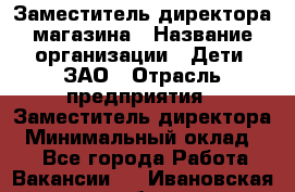 Заместитель директора магазина › Название организации ­ Дети, ЗАО › Отрасль предприятия ­ Заместитель директора › Минимальный оклад ­ 1 - Все города Работа » Вакансии   . Ивановская обл.